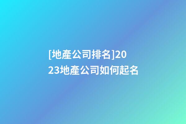 [地產公司排名]2023地產公司如何起名-第1張-公司起名-玄機派